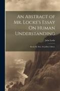An Abstract of Mr. Locke's Essay On Human Understanding: By the Rt. Hon. Sir Jeffrey Gilbert