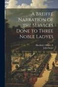 A Breiffe Narration of the Services Done to Three Noble Ladyes