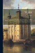 York: The Story of Its Walls, Bars, and Castles, Being a Complete History, and Pictorial Record of the Defences of the City