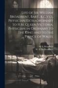 Life of Sir William Broadbent, Bart., K.C.V.O., Physician Extraordinary to H.M. Queen Victoria, Physician in Ordinary to the King and to the Prince of