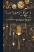 Old French Plate: With Tables of the Paris Date-Letters, and Fac-Similes of Other Marks, a Handbook for the Collector