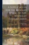 A Supplication for the Beggars, Spring of 1529. Edited by Edward Arber