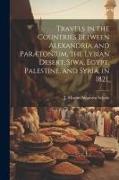 Travels in the Countries Between Alexandria and Parætonium, the Lybian Desert, Siwa, Egypt, Palestine, and Syria, in 1821