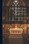The Principal Catholic Practices, a Popular Explanation of the Sacraments and Catholic Devotions