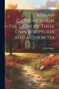 Roman Catholicism in the Light of Their Own Scriptures and Authorites