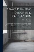 Gray's Plumbing Design and Installation, a Veritable Encyclopedia of Modern Practice Based on Work Done by the Author and Other Experts in Every Branc