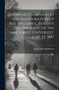 Addresses Delivered at the Inauguration of Rev. William C. Roberts ... As President of the Lake Forest University. June 22, 1887