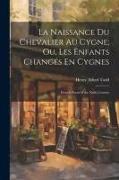 La Naissance Du Chevalier Au Cygne, Ou, Les Enfants Changés En Cygnes: French Poem of the Xiith Century