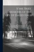Some Brief Memoirs of the Life of David Hall: With an Account of the Life of His Father, John Hall, to Which Are Added Divers of His Epistles to Frien