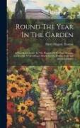Round The Year In The Garden: A Descriptive Guide To The Flowers Of The Four Seasons, And To The Work Of Each Month In The Flower, Fruit And Kitchen