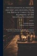An Ecclesiastical History, Ancient and Modern, From the Birth of Christ to the Beginning of the Eighteenth Century: In Six Volumes, in Which the Rise