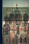 The Pupils of Peter the Great: A History of the Russian Court and Empire From 1697 to 1740