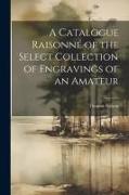 A Catalogue Raisonné of the Select Collection of Engravings of an Amateur