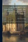 The History of St. James's Square and the Foundation of the West End of London: With a Glimpse of Whitehall in the Reign of Charles the Second