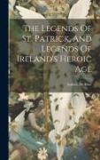 The Legends Of St. Patrick, And Legends Of Ireland's Heroic Age