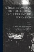 A Treatise on Man, His Intellectual Faculties and His Education, Volume 1