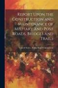 Report Upon the Construction and Maintenance of Military and Post Roads, Bridges and Trails