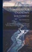 Through Our Unknown Southwest: The Wonderland of the United States-- Little Known and Unappreciated-- the Home of the Cliff Dweller and the Hopi, the
