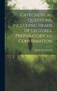 Catechetical Questions, Including Heads of Lectures, Preparatory to Confirmation
