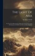 The Light Of Asia: Or, The Great Renunciation. Being The Life And Teaching Of Gautama As Told In Verse By An Indian Buddhist