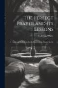 The Perfect Prayer and its Lessons: A Devotional Study of the Lord's Prayer, on the Basis of the Ex