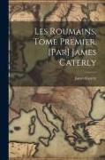 Les Roumains, tome premier. [Par] James Caterly