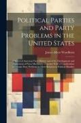 Political Parties and Party Problems in the United States, a Sketch of American Party History and of the Development and Operations of Party Machinery