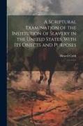 A Scriptural Examination of the Institution of Slavery in the United States, With its Objects and Purposes: 1