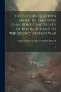 The Eastern Question From the Treaty of Paris 1836 to the Treaty of Berlin 1878 and to the Second Afghan War: 2