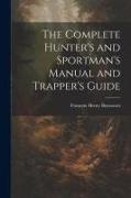 The Complete Hunter's and Sportman's Manual and Trapper's Guide