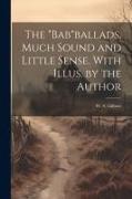 The "Bab"ballads, Much Sound and Little Sense. With Illus. by the Author