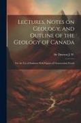 Lectures, Notes on Geology, and Outline of the Geology of Canada: For the use of Students: With Figures of Characteristic Fossils