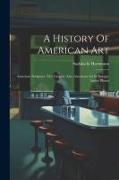 A History Of American Art: American Sculpture. The Graphic Arts. American Art In Europe. Latest Phases