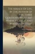 The Mirage Of Life, By The Author Of The 'three Questions. What Am? Whence Came I? And Whither Do I Go?'