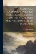 A Critical Examination of Dr. Macculloch's Work on the Highlands and Western Isles of Scotland