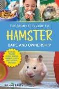 The Complete Guide to Hamster Care and Ownership: Covering Breeds, Enclosures, Handling, Training, Feeding, Bonding, Grooming, Health Care, Breeding