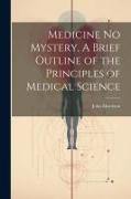 Medicine No Mystery, A Brief Outline of the Principles of Medical Science