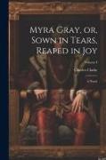 Myra Gray, or, Sown in Tears, Reaped in Joy: A Novel, Volume I