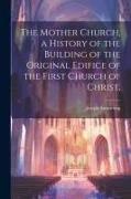 The Mother Church, a History of the Building of the Original Edifice of the First Church of Christ