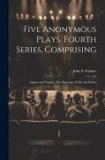 Five Anonymous Plays. Fourth Series, Comprising, Appius and Virginia, The Marriage of wit and Scienc