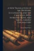 A New Translation of the Proverbs, Ecclesiastes, and the Canticles, With Introductions, and Notes, Chiefly Explanatory