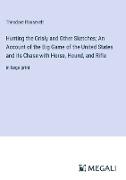 Hunting the Grisly and Other Sketches, An Account of the Big Game of the United States and its Chase with Horse, Hound, and Rifle