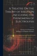 A Treatise On the Theory of Solution Including the Phenomena of Electrolysis