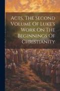Acts, The Second Volume Of Luke's Work On The Beginnings Of Christianity