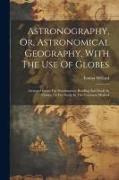 Astronography, Or, Astronomical Geography, With The Use Of Globes: Arranged Either For Simultaneous Reading And Study In Classes, Or For Study In The