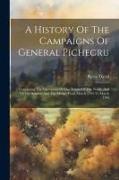 A History Of The Campaigns Of General Pichegru: Containing The Operations Of The Armies Of The North, And Of The Sambre And The Meuse, From March 1794