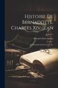 Histoire De Bernadotte, Charles Xiv-Jean: Roi De Suède Et De Norvége, Etc, Volume 1