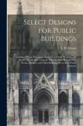 Select Designs for Public Buildings, Consisting of Plans, Elevations, Perspective Views, Sections, and Details, of Churches, Chapels, Schools, Alms-ho