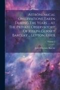 Astronomical Observations Taken During The Years ... At The Private Observatory Of Joseph Gurney Barclay ... Leyton, Essex, Volume 1