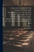 Some Account of the Persecutions and Sufferings of the People Called Quakers, in the Seventeenth Century, Exemplified in the Memoirs of the Life of Jo